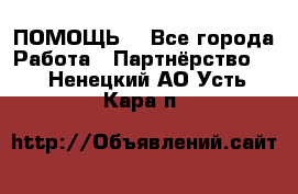 ПОМОЩЬ  - Все города Работа » Партнёрство   . Ненецкий АО,Усть-Кара п.